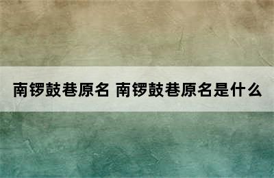 南锣鼓巷原名 南锣鼓巷原名是什么